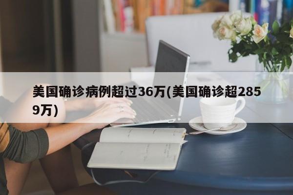 美国确诊病例超过36万(美国确诊超2859万)