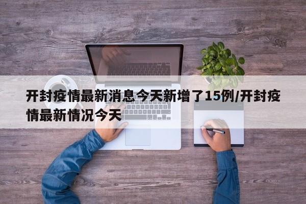 开封疫情最新消息今天新增了15例/开封疫情最新情况今天