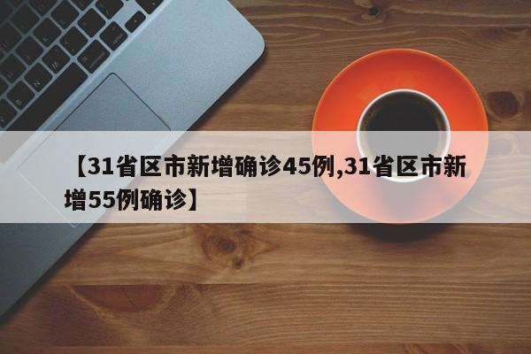 【31省区市新增确诊45例,31省区市新增55例确诊】