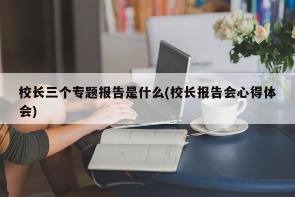 校长三个专题报告是什么(校长报告会心得体会)