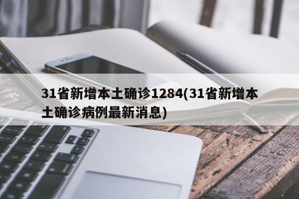 31省新增本土确诊1284(31省新增本土确诊病例最新消息)