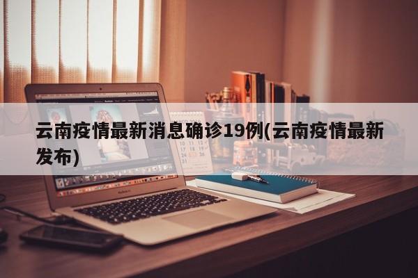 云南疫情最新消息确诊19例(云南疫情最新发布)