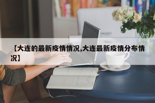 【大连的最新疫情情况,大连最新疫情分布情况】