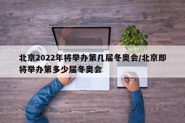 北京2022年将举办第几届冬奥会/北京即将举办第多少届冬奥会