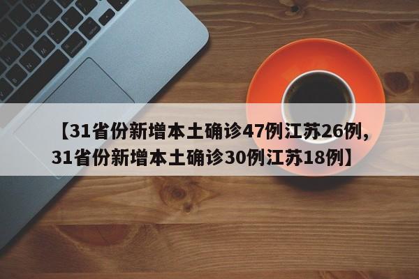 【31省份新增本土确诊47例江苏26例,31省份新增本土确诊30例江苏18例】