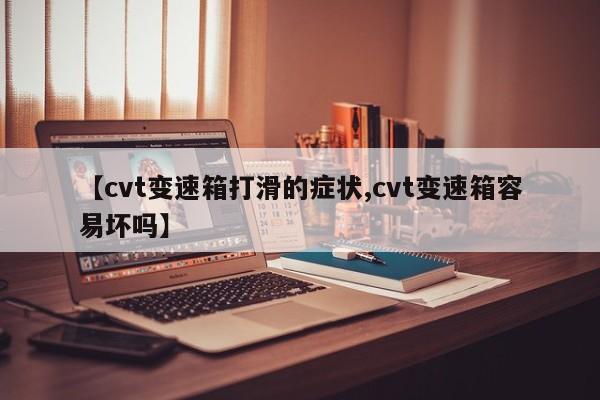 【cvt变速箱打滑的症状,cvt变速箱容易坏吗】