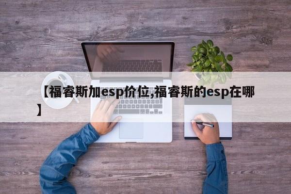 【福睿斯加esp价位,福睿斯的esp在哪】