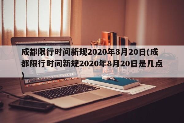成都限行时间新规2020年8月20日(成都限行时间新规2020年8月20日是几点)