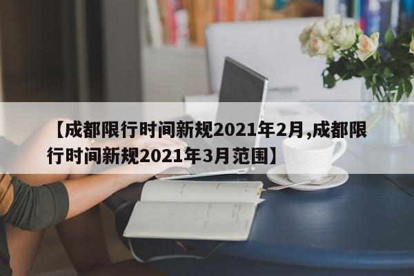 【成都限行时间新规2021年2月,成都限行时间新规2021年3月范围】