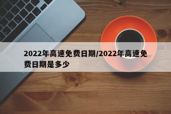 2022年高速免费日期/2022年高速免费日期是多少