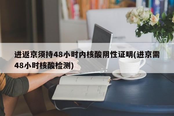 进返京须持48小时内核酸阴性证明(进京需48小时核酸检测)