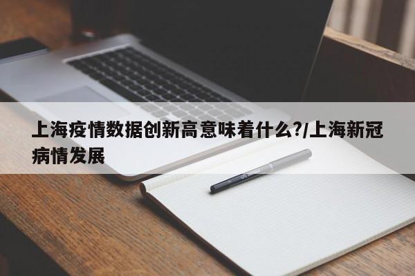 上海疫情数据创新高意味着什么?/上海新冠病情发展