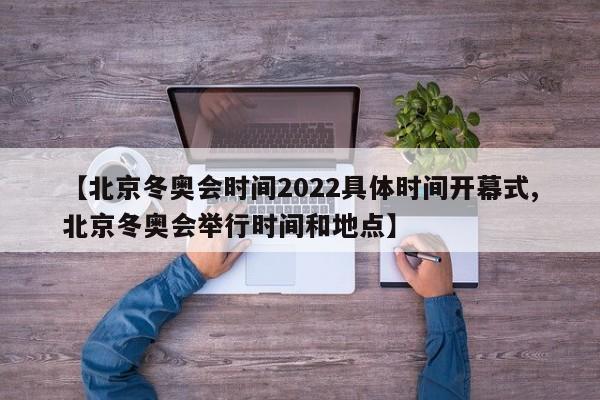 【北京冬奥会时间2022具体时间开幕式,北京冬奥会举行时间和地点】