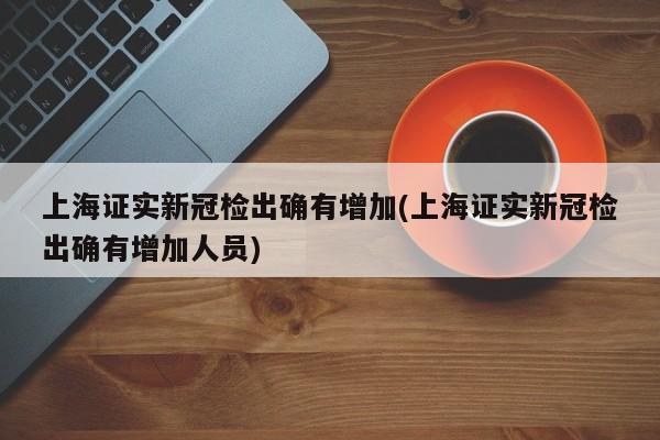 上海证实新冠检出确有增加(上海证实新冠检出确有增加人员)