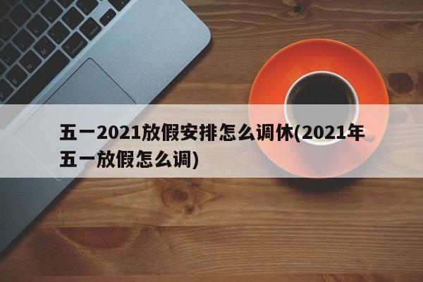 五一2021放假安排怎么调休(2021年五一放假怎么调)