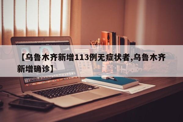 【乌鲁木齐新增113例无症状者,乌鲁木齐新增确诊】