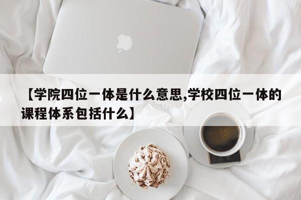 【学院四位一体是什么意思,学校四位一体的课程体系包括什么】