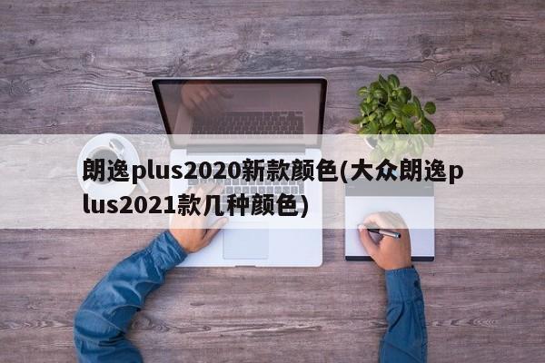 朗逸plus2020新款颜色(大众朗逸plus2021款几种颜色)