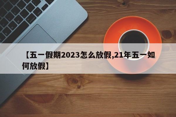 【五一假期2023怎么放假,21年五一如何放假】