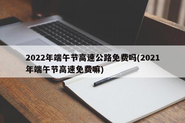 2022年端午节高速公路免费吗(2021年端午节高速免费嘛)