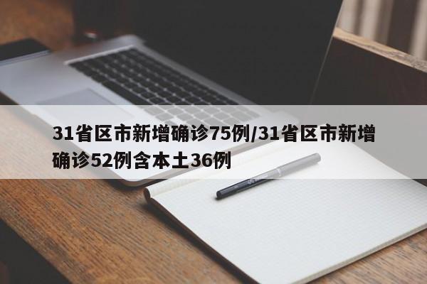 31省区市新增确诊75例/31省区市新增确诊52例含本土36例
