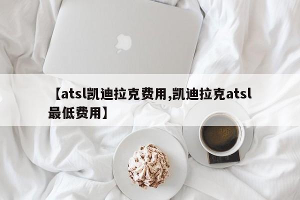【atsl凯迪拉克费用,凯迪拉克atsl最低费用】