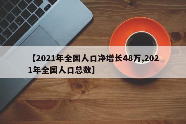 【2021年全国人口净增长48万,2021年全国人口总数】