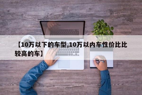 【10万以下的车型,10万以内车性价比比较高的车】