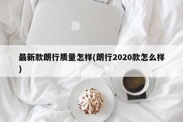 最新款朗行质量怎样(朗行2020款怎么样)