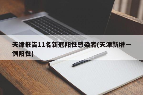 天津报告11名新冠阳性感染者(天津新增一例阳性)
