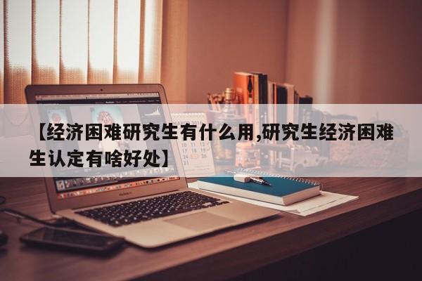 【经济困难研究生有什么用,研究生经济困难生认定有啥好处】