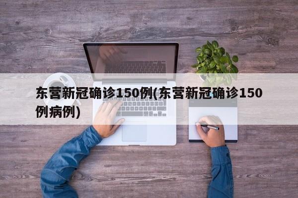 东营新冠确诊150例(东营新冠确诊150例病例)