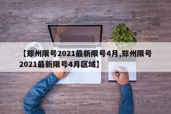 【郑州限号2021最新限号4月,郑州限号2021最新限号4月区域】