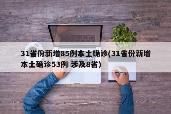 31省份新增85例本土确诊(31省份新增本土确诊53例 涉及8省)
