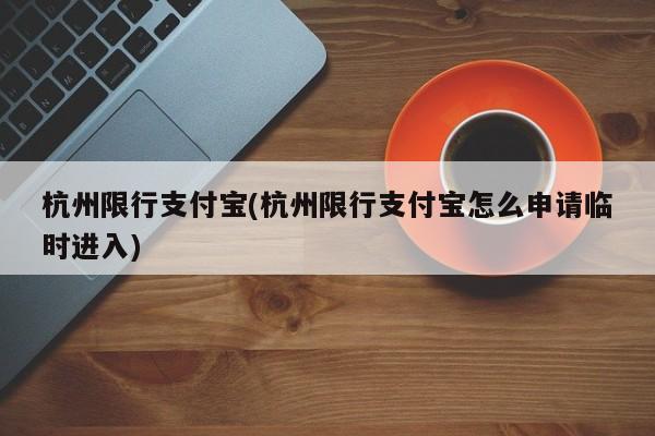 杭州限行支付宝(杭州限行支付宝怎么申请临时进入)