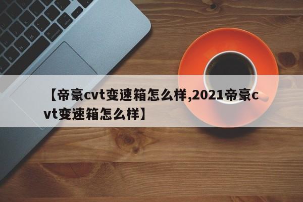 【帝豪cvt变速箱怎么样,2021帝豪cvt变速箱怎么样】