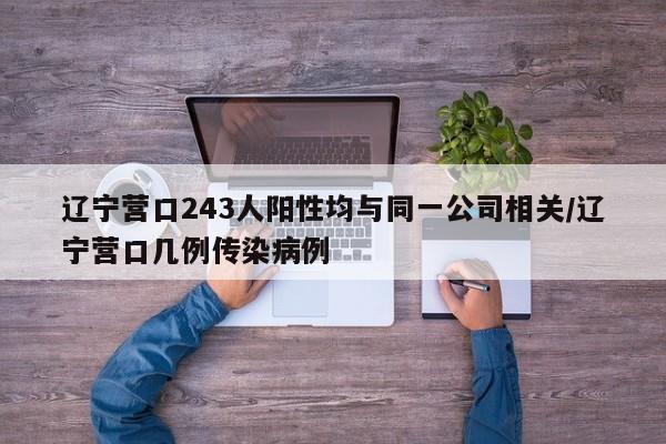 辽宁营口243人阳性均与同一公司相关/辽宁营口几例传染病例