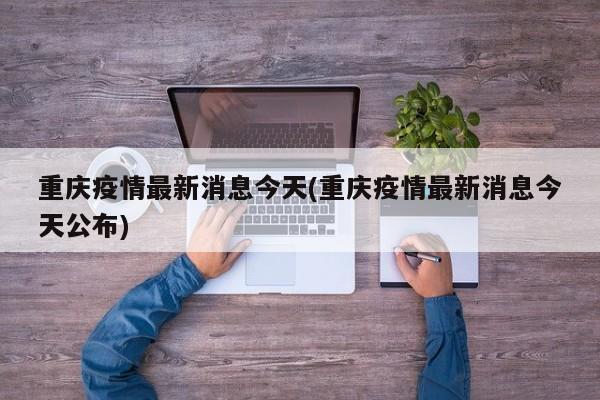 重庆疫情最新消息今天(重庆疫情最新消息今天公布)