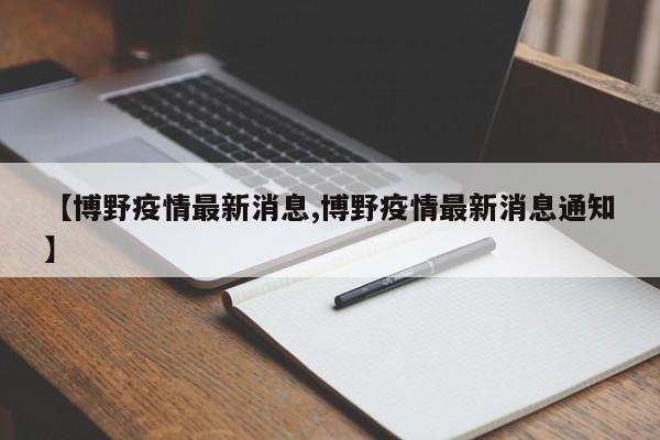 【博野疫情最新消息,博野疫情最新消息通知】