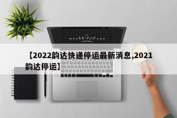 【2022韵达快递停运最新消息,2021韵达停运】