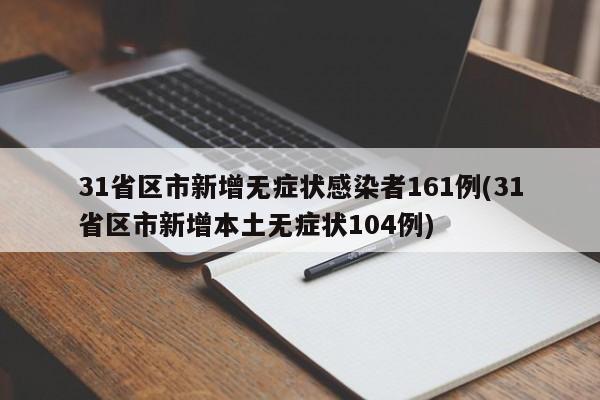 31省区市新增无症状感染者161例(31省区市新增本土无症状104例)
