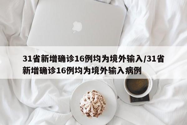 31省新增确诊16例均为境外输入/31省新增确诊16例均为境外输入病例