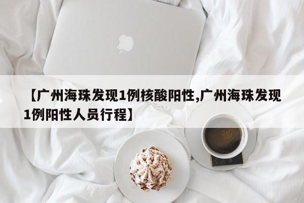 【广州海珠发现1例核酸阳性,广州海珠发现1例阳性人员行程】