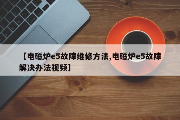 【电磁炉e5故障维修方法,电磁炉e5故障解决办法视频】