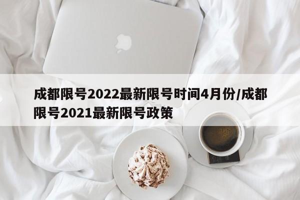 成都限号2022最新限号时间4月份/成都限号2021最新限号政策