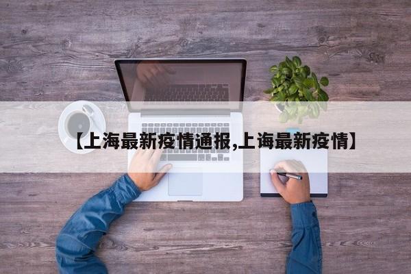 【上海最新疫情通报,上诲最新疫情】