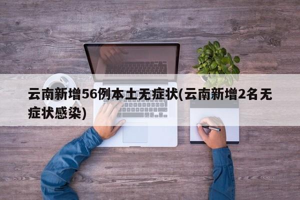 云南新增56例本土无症状(云南新增2名无症状感染)