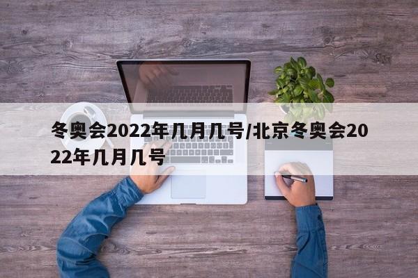 冬奥会2022年几月几号/北京冬奥会2022年几月几号