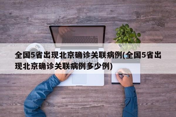 全国5省出现北京确诊关联病例(全国5省出现北京确诊关联病例多少例)
