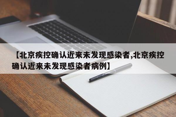 【北京疾控确认近来未发现感染者,北京疾控确认近来未发现感染者病例】